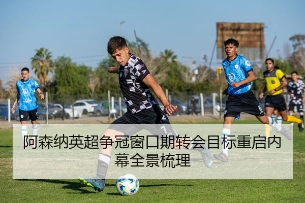 阿森纳英超争冠窗口期转会目标重启内幕全景梳理