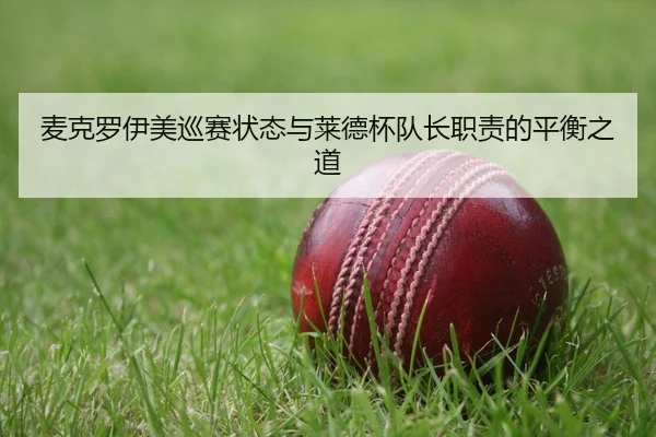 麦克罗伊美巡赛状态与莱德杯队长职责的平衡之道